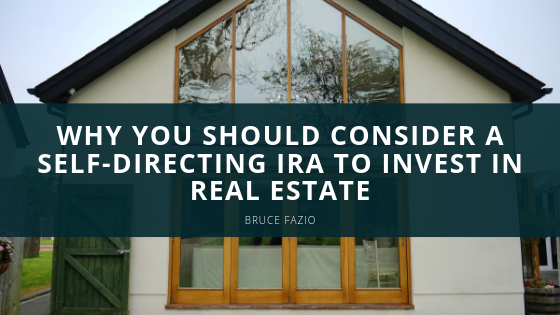 Why You Should Consider A Self Directing Ira To Invest In Real Estate | Bruce Fazio