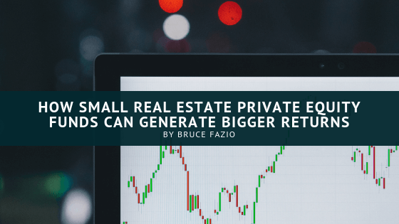 How Small Real Estate Private Equity Funds Generate Bigger Returns Bruce Fazio
